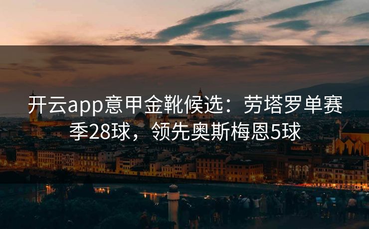 开云app意甲金靴候选：劳塔罗单赛季28球，领先奥斯梅恩5球