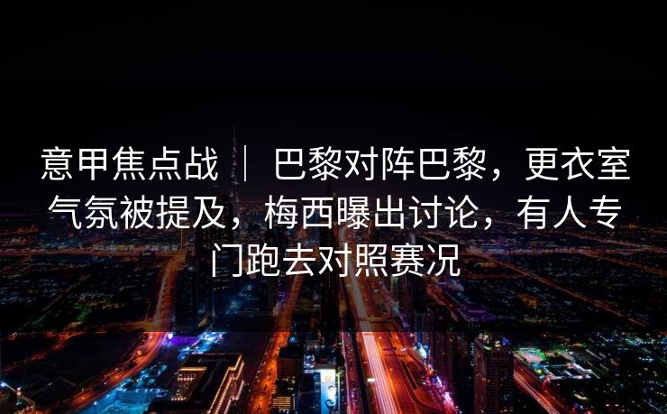 意甲焦点战 ｜ 巴黎对阵巴黎，更衣室气氛被提及，梅西曝出讨论，有人专门跑去对照赛况