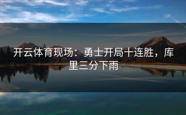 开云体育现场：勇士开局十连胜，库里三分下雨