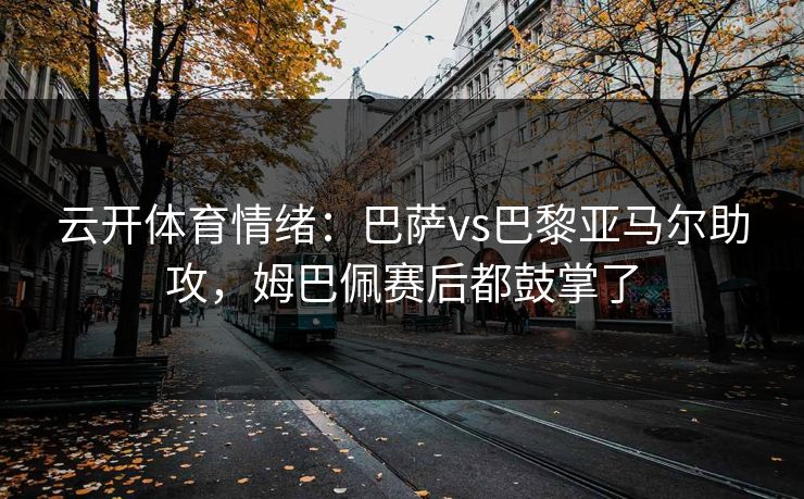 云开体育情绪:巴萨vs巴黎亚马尔助攻,姆巴佩赛后都鼓掌了 云开体育情绪:巴萨vs巴黎亚马尔助攻,姆巴佩赛后都鼓掌了