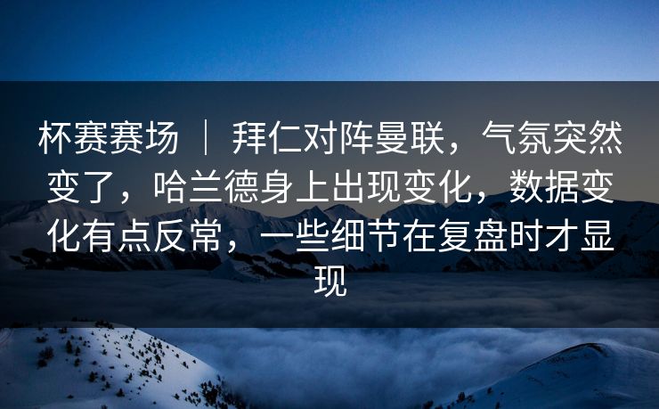 杯赛赛场 | 拜仁对阵曼联,气氛突然变了,哈兰德身上出现变化,数据变化有点反常,一些细节在复盘时才显现 杯赛赛场 | 拜仁对阵曼联,气氛突然变了,哈兰德身上出现变化,数据变化有点反常,一些细节在复盘时才显现