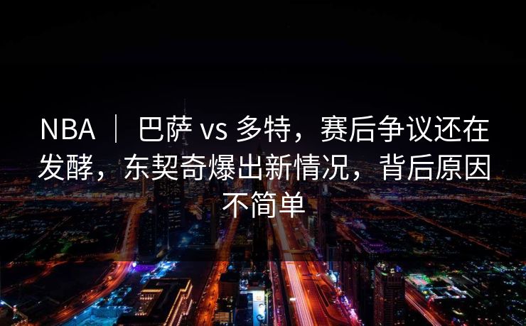 NBA | 巴萨 vs 多特,赛后争议还在发酵,东契奇爆出新情况,背后原因不简单 NBA | 巴萨 vs 多特,赛后争议还在发酵,东契奇爆出新情况,背后原因不简单