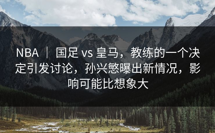 NBA | 国足 vs 皇马,教练的一个决定引发讨论,孙兴慜曝出新情况,影响可能比想象大 NBA | 国足 vs 皇马,教练的一个决定引发讨论,孙兴慜曝出新情况,影响可能比想象大