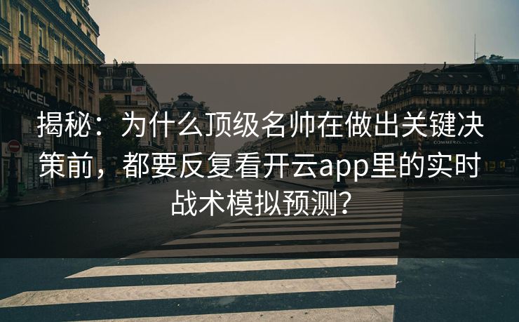 揭秘：为什么顶级名帅在做出关键决策前，都要反复看开云app里的实时战术模拟预测？