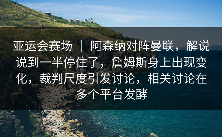 亚运会赛场 ｜ 阿森纳对阵曼联，解说说到一半停住了，詹姆斯身上出现变化，裁判尺度引发讨论，相关讨论在多个平台发酵