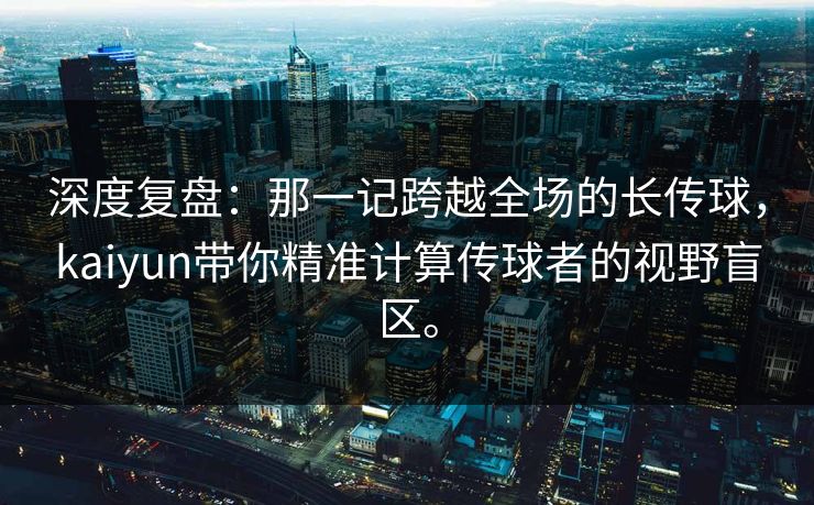 深度复盘：那一记跨越全场的长传球，kaiyun带你精准计算传球者的视野盲区。