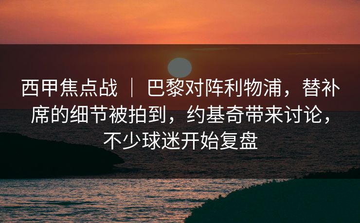 西甲焦点战 ｜ 巴黎对阵利物浦，替补席的细节被拍到，约基奇带来讨论，不少球迷开始复盘