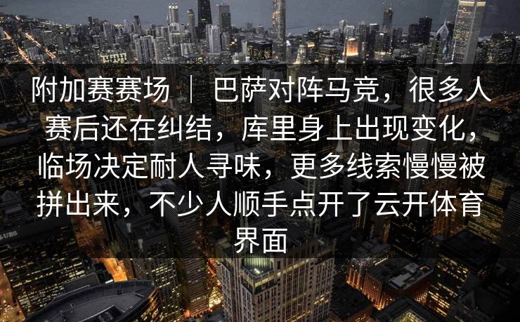 附加赛赛场 | 巴萨对阵马竞,很多人赛后还在纠结,库里身上出现变化,临场决定耐人寻味,更多线索慢慢被拼出来,不少人顺手点开了云开体育界面 附加赛赛场 | 巴萨对阵马竞,很多人赛后还在纠结,库里身上出现变化,临场决定耐人寻味,更多线索慢慢被拼出来,不少人顺手点开了云开体育界面