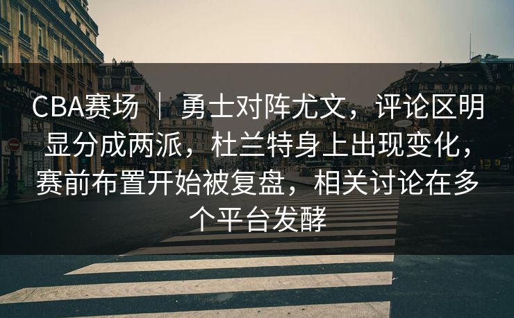CBA赛场 ｜ 勇士对阵尤文，评论区明显分成两派，杜兰特身上出现变化，赛前布置开始被复盘，相关讨论在多个平台发酵