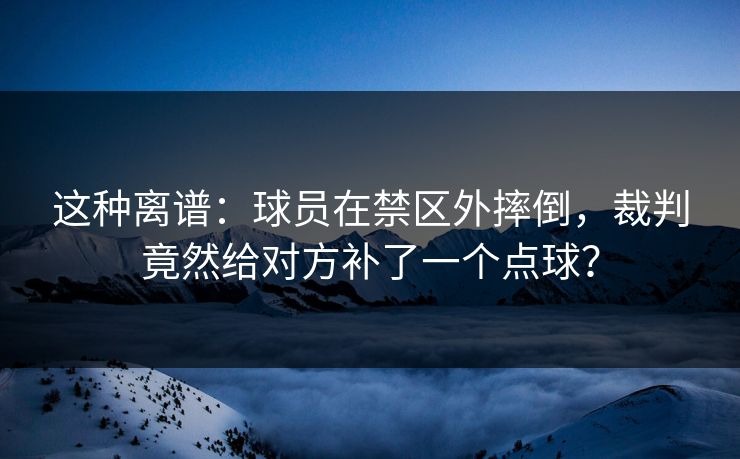这种离谱：球员在禁区外摔倒，裁判竟然给对方补了一个点球？