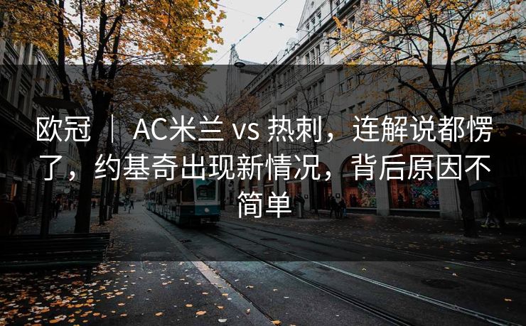 欧冠 ｜ AC米兰 vs 热刺，连解说都愣了，约基奇出现新情况，背后原因不简单