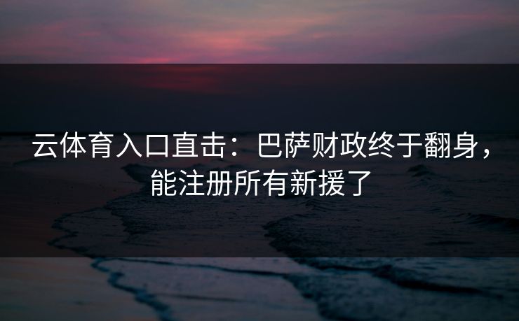 云体育入口直击：巴萨财政终于翻身，能注册所有新援了