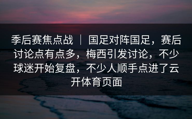 季后赛焦点战 | 国足对阵国足,赛后讨论点有点多,梅西引发讨论,不少球迷开始复盘,不少人顺手点进了云开体育页面 季后赛焦点战 | 国足对阵国足,赛后讨论点有点多,梅西引发讨论,不少球迷开始复盘,不少人顺手点进了云开体育页面