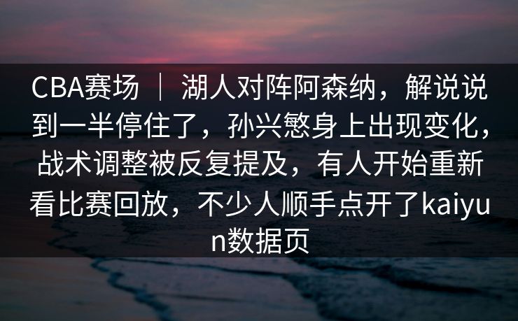 CBA赛场 ｜ 湖人对阵阿森纳，解说说到一半停住了，孙兴慜身上出现变化，战术调整被反复提及，有人开始重新看比赛回放，不少人顺手点开了kaiyun数据页