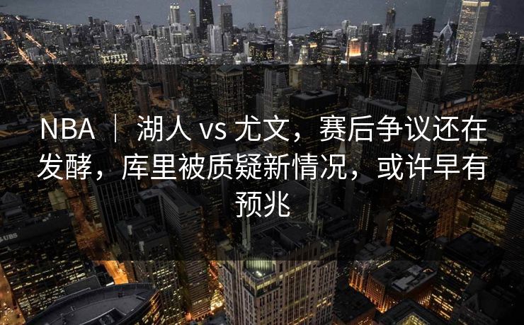 NBA ｜ 湖人 vs 尤文，赛后争议还在发酵，库里被质疑新情况，或许早有预兆