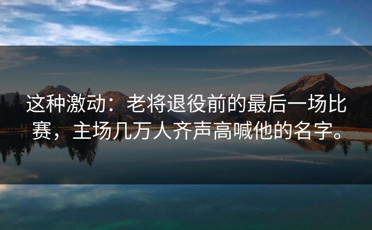 这种激动:老将退役前的最后一场比赛,主场几万人齐声高喊他的名字。 这种激动:老将退役前的最后一场比赛,主场几万人齐声高喊他的名字。