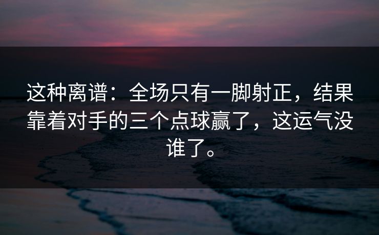 这种离谱:全场只有一脚射正,结果靠着对手的三个点球赢了,这运气没谁了。 这种离谱:全场只有一脚射正,结果靠着对手的三个点球赢了,这运气没谁了。