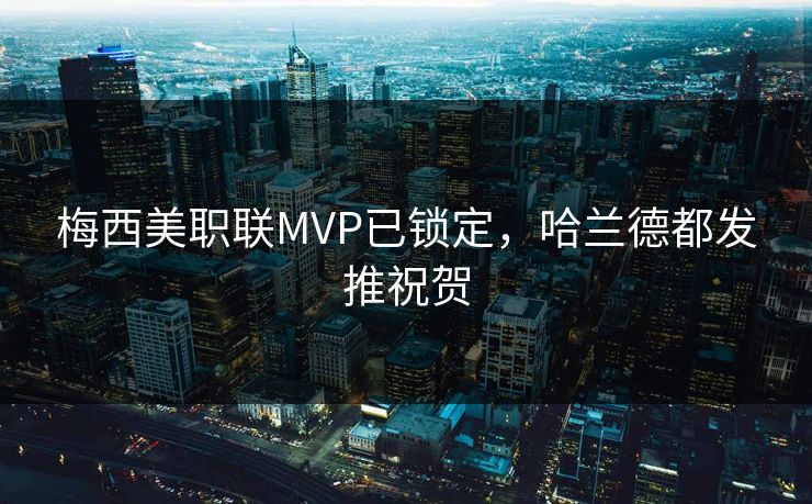 梅西美职联MVP已锁定，哈兰德都发推祝贺