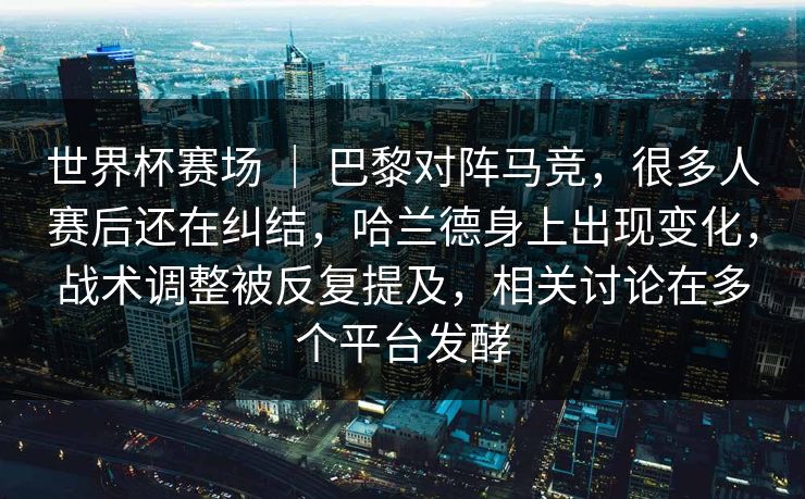 世界杯赛场 | 巴黎对阵马竞,很多人赛后还在纠结,哈兰德身上出现变化,战术调整被反复提及,相关讨论在多个平台发酵 世界杯赛场 | 巴黎对阵马竞,很多人赛后还在纠结,哈兰德身上出现变化,战术调整被反复提及,相关讨论在多个平台发酵