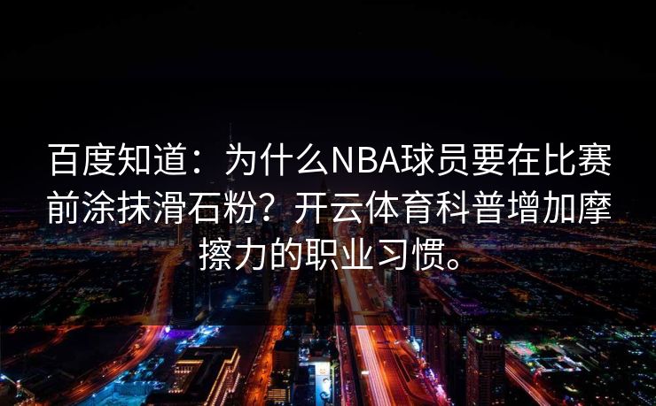 百度知道:为什么NBA球员要在比赛前涂抹滑石粉?开云体育科普增加摩擦力的职业习惯。 百度知道:为什么NBA球员要在比赛前涂抹滑石粉?开云体育科普增加摩擦力的职业习惯。