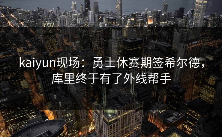 kaiyun现场：勇士休赛期签希尔德，库里终于有了外线帮手