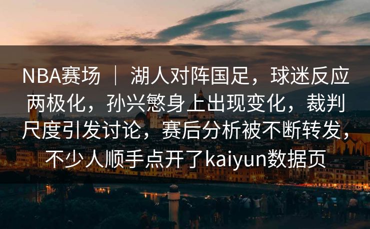 NBA赛场 ｜ 湖人对阵国足，球迷反应两极化，孙兴慜身上出现变化，裁判尺度引发讨论，赛后分析被不断转发，不少人顺手点开了kaiyun数据页