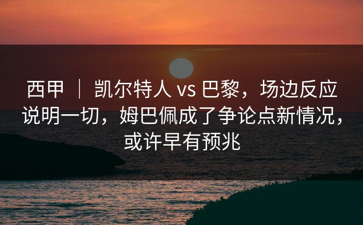 西甲 | 凯尔特人 vs 巴黎,场边反应说明一切,姆巴佩成了争论点新情况,或许早有预兆 西甲 | 凯尔特人 vs 巴黎,场边反应说明一切,姆巴佩成了争论点新情况,或许早有预兆