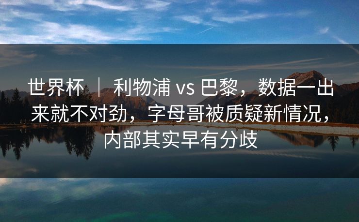 世界杯 ｜ 利物浦 vs 巴黎，数据一出来就不对劲，字母哥被质疑新情况，内部其实早有分歧