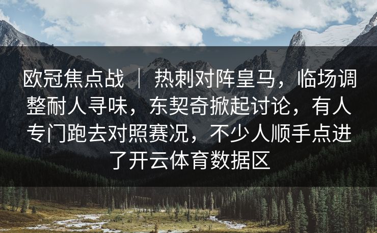 欧冠焦点战 ｜ 热刺对阵皇马，临场调整耐人寻味，东契奇掀起讨论，有人专门跑去对照赛况，不少人顺手点进了开云体育数据区