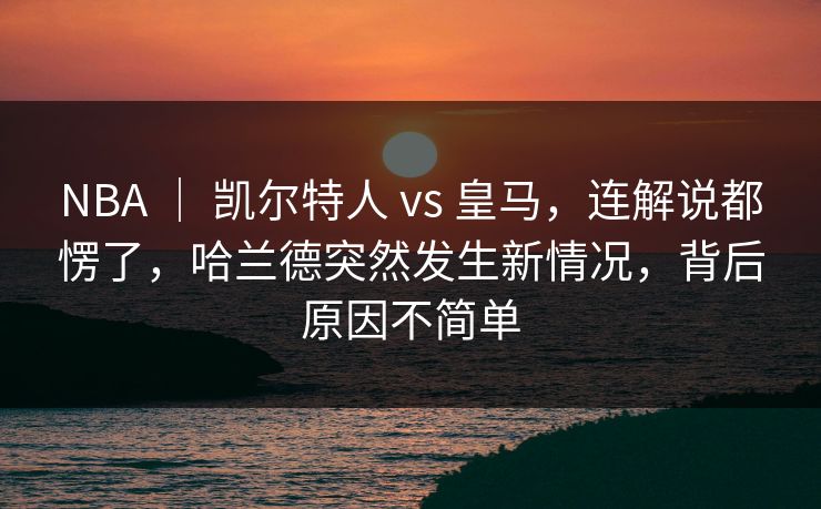 NBA | 凯尔特人 vs 皇马,连解说都愣了,哈兰德突然发生新情况,背后原因不简单 NBA | 凯尔特人 vs 皇马,连解说都愣了,哈兰德突然发生新情况,背后原因不简单