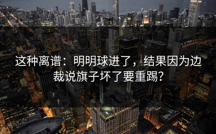 这种离谱：明明球进了，结果因为边裁说旗子坏了要重踢？