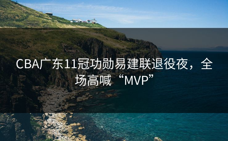 CBA广东11冠功勋易建联退役夜，全场高喊“MVP”