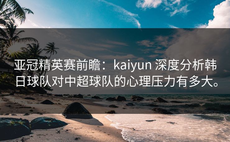 亚冠精英赛前瞻:kaiyun 深度分析韩日球队对中超球队的心理压力有多大。 亚冠精英赛前瞻:kaiyun 深度分析韩日球队对中超球队的心理压力有多大。