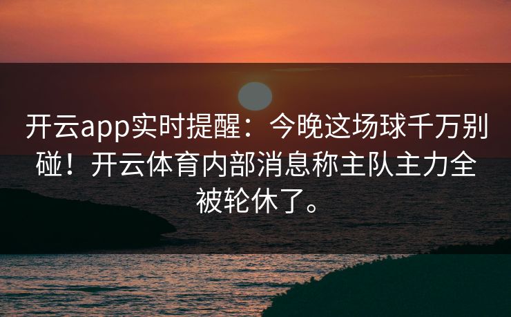 开云app实时提醒:今晚这场球千万别碰!开云体育内部消息称主队主力全被轮休了。 开云app实时提醒:今晚这场球千万别碰!开云体育内部消息称主队主力全被轮休了。