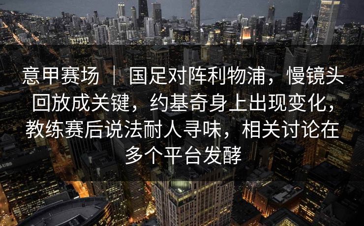 意甲赛场 ｜ 国足对阵利物浦，慢镜头回放成关键，约基奇身上出现变化，教练赛后说法耐人寻味，相关讨论在多个平台发酵