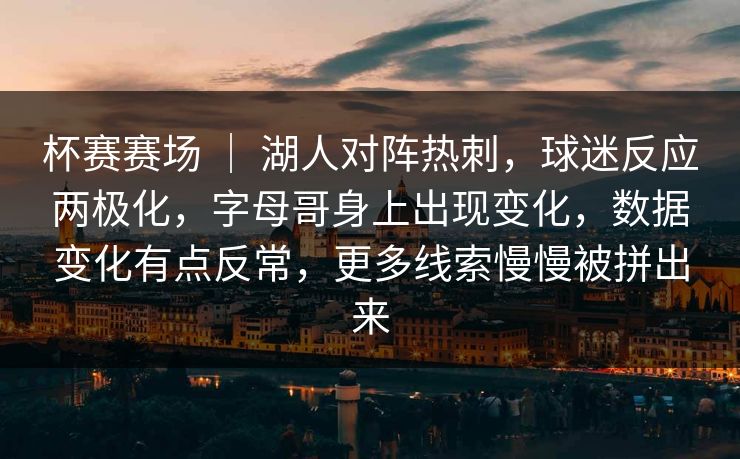 杯赛赛场 | 湖人对阵热刺,球迷反应两极化,字母哥身上出现变化,数据变化有点反常,更多线索慢慢被拼出来 杯赛赛场 | 湖人对阵热刺,球迷反应两极化,字母哥身上出现变化,数据变化有点反常,更多线索慢慢被拼出来