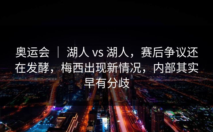 奥运会 | 湖人 vs 湖人,赛后争议还在发酵,梅西出现新情况,内部其实早有分歧 奥运会 | 湖人 vs 湖人,赛后争议还在发酵,梅西出现新情况,内部其实早有分歧