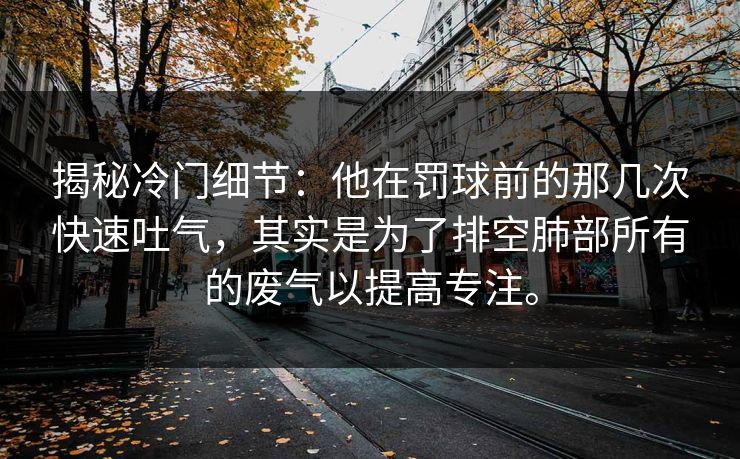 揭秘冷门细节：他在罚球前的那几次快速吐气，其实是为了排空肺部所有的废气以提高专注。