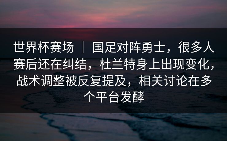 世界杯赛场 | 国足对阵勇士,很多人赛后还在纠结,杜兰特身上出现变化,战术调整被反复提及,相关讨论在多个平台发酵 世界杯赛场 | 国足对阵勇士,很多人赛后还在纠结,杜兰特身上出现变化,战术调整被反复提及,相关讨论在多个平台发酵