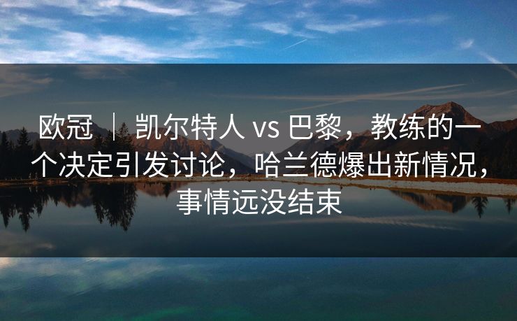 欧冠 ｜ 凯尔特人 vs 巴黎，教练的一个决定引发讨论，哈兰德爆出新情况，事情远没结束