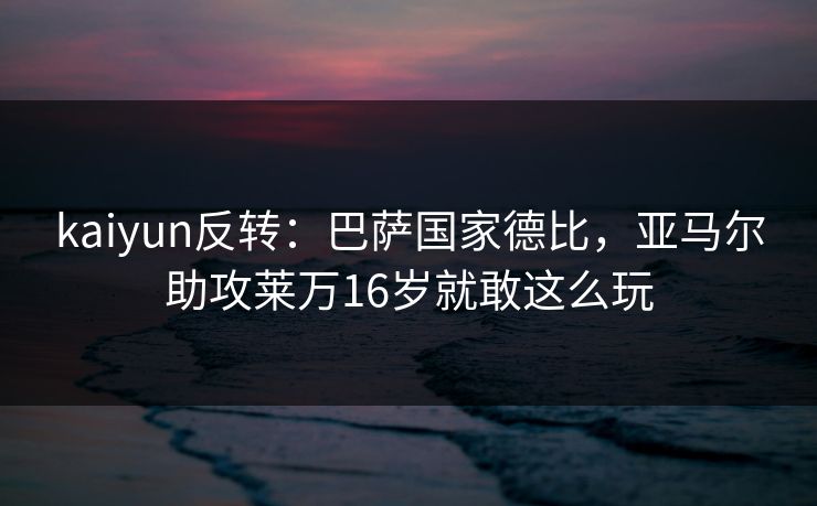 kaiyun反转：巴萨国家德比，亚马尔助攻莱万16岁就敢这么玩