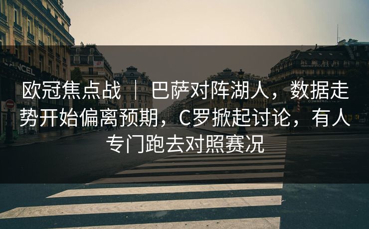 欧冠焦点战 | 巴萨对阵湖人,数据走势开始偏离预期,C罗掀起讨论,有人专门跑去对照赛况 欧冠焦点战 | 巴萨对阵湖人,数据走势开始偏离预期,C罗掀起讨论,有人专门跑去对照赛况
