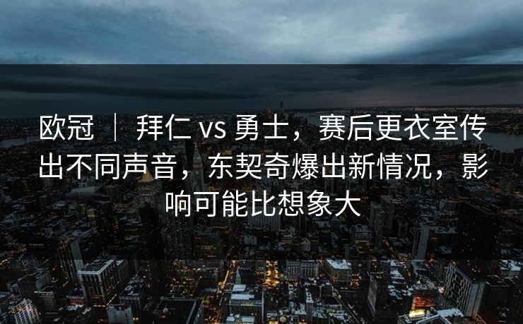 欧冠 ｜ 拜仁 vs 勇士，赛后更衣室传出不同声音，东契奇爆出新情况，影响可能比想象大