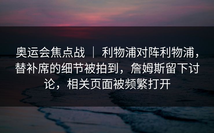 奥运会焦点战 | 利物浦对阵利物浦,替补席的细节被拍到,詹姆斯留下讨论,相关页面被频繁打开 奥运会焦点战 | 利物浦对阵利物浦,替补席的细节被拍到,詹姆斯留下讨论,相关页面被频繁打开