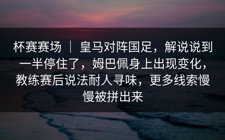 杯赛赛场 ｜ 皇马对阵国足，解说说到一半停住了，姆巴佩身上出现变化，教练赛后说法耐人寻味，更多线索慢慢被拼出来