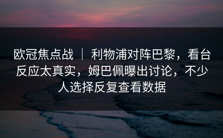 欧冠焦点战 ｜ 利物浦对阵巴黎，看台反应太真实，姆巴佩曝出讨论，不少人选择反复查看数据