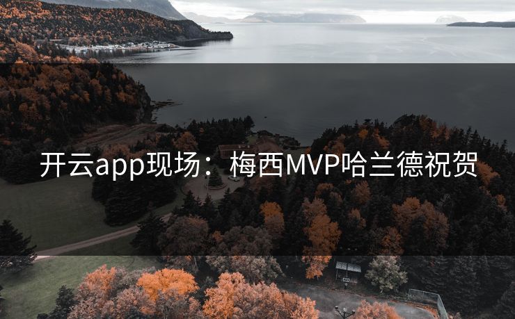 开云app现场：梅西MVP哈兰德祝贺