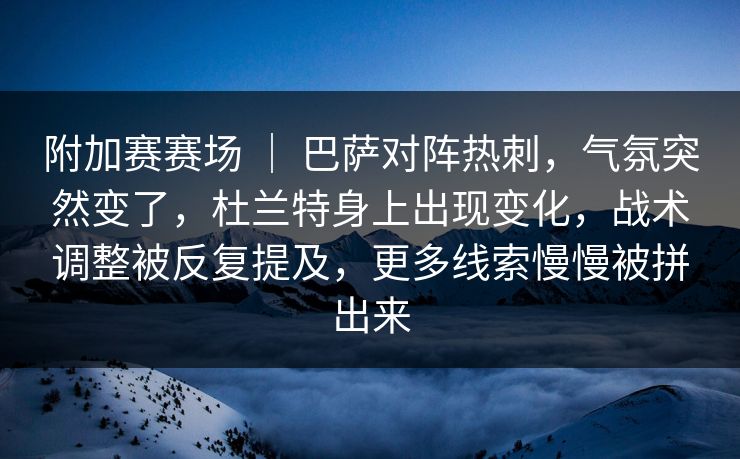 附加赛赛场 | 巴萨对阵热刺,气氛突然变了,杜兰特身上出现变化,战术调整被反复提及,更多线索慢慢被拼出来 附加赛赛场 | 巴萨对阵热刺,气氛突然变了,杜兰特身上出现变化,战术调整被反复提及,更多线索慢慢被拼出来