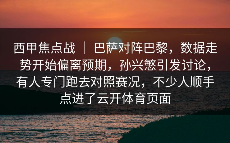 西甲焦点战 ｜ 巴萨对阵巴黎，数据走势开始偏离预期，孙兴慜引发讨论，有人专门跑去对照赛况，不少人顺手点进了云开体育页面