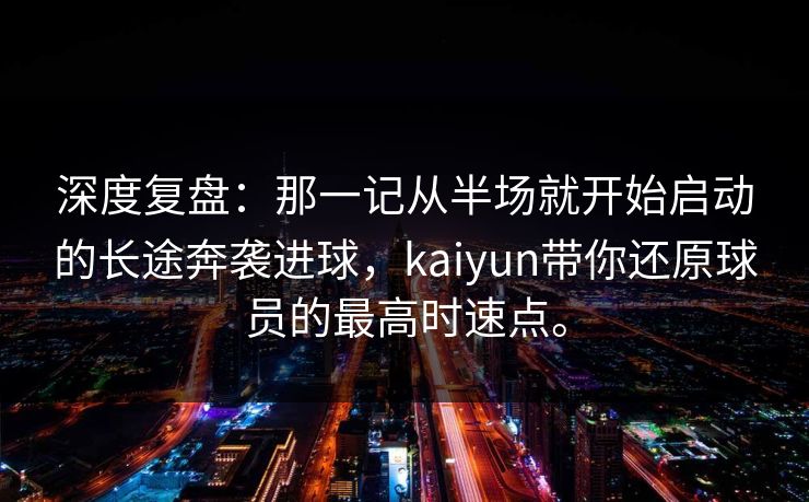 深度复盘:那一记从半场就开始启动的长途奔袭进球,kaiyun带你还原球员的最高时速点。 深度复盘:那一记从半场就开始启动的长途奔袭进球,kaiyun带你还原球员的最高时速点。